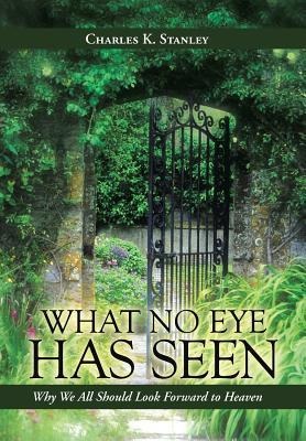 What No Eye Has Seen: Why We All Should Look Forward to Heaven