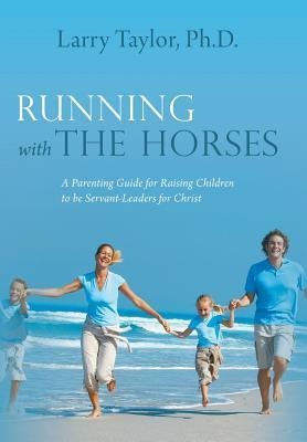 Running with the Horses: A Parenting Guide for Raising Children to Be Servant-Leaders for Christ