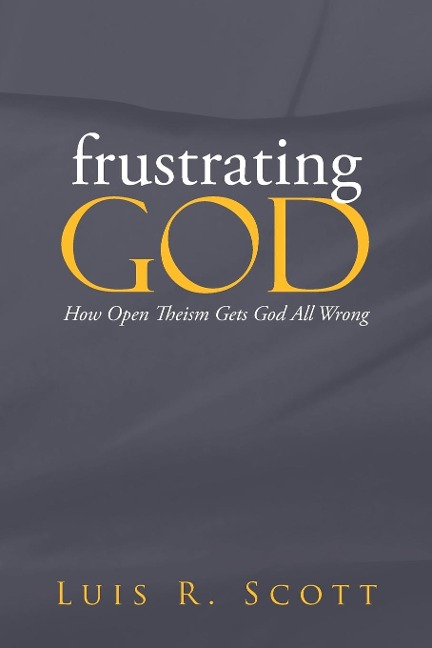 Frustrating God: How Open Theism Gets God All Wrong