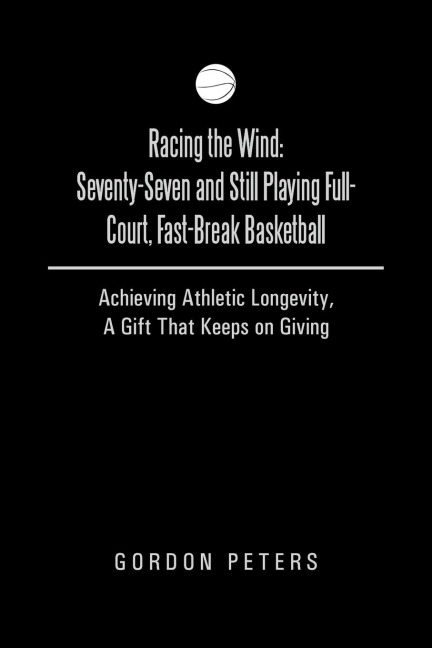 Racing the Wind: Seventy-Seven and Still Playing Full-Court, Fast-Break Basketball: Achieving Athletic Longevity, a Gift That Keeps on