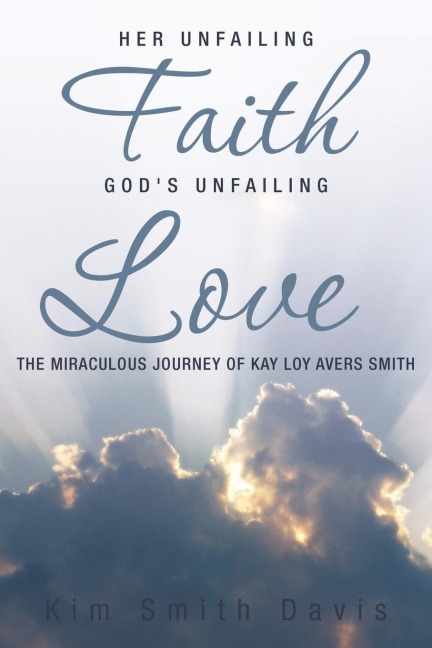 Her Unfailing Faith...Gods Unfailing Love: The Miraculous Journey of Kay Loy Avers Smith