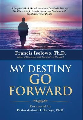 My Destiny Go Forward: A Prophetic Book on Advancement Into God's Destiny for Church, Life, Family, Home and Business with Prophetic Prayer P