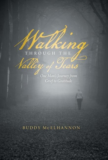 Walking Through the Valley of Tears: One Mans Journey from Grief to Gratitude