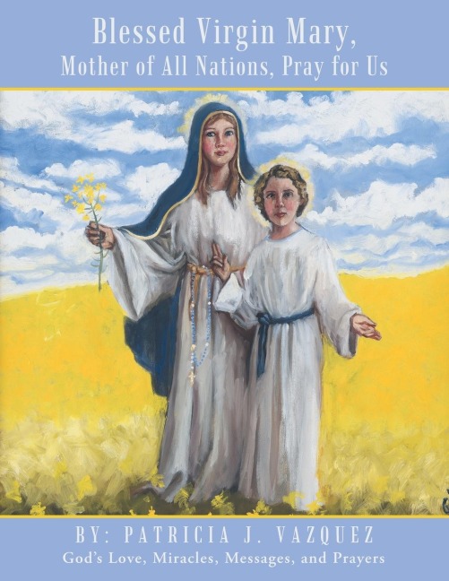 Blessed Virgin Mary, Mother of All Nations, Pray for Us: Gods Love, Miracles, Messages, and Prayers