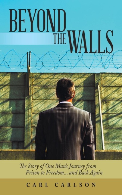 Beyond the Walls: The Story of One Mans Journey from Prison to Freedom... and Back Again
