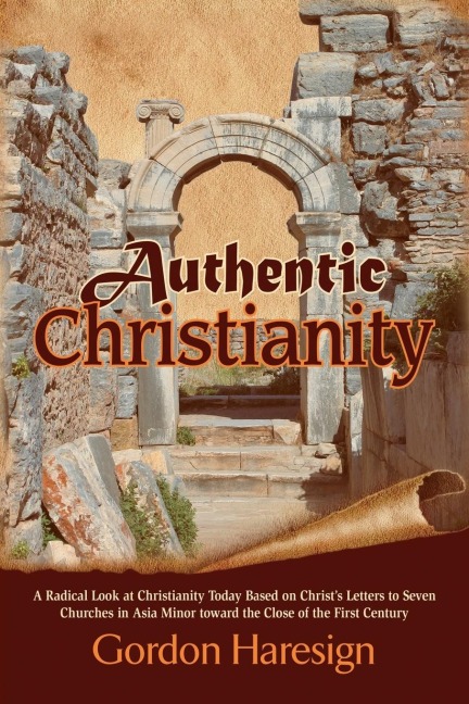 Authentic Christianity: A Radical Look at Christianity Today Based on Christs Letters to Seven Churches in Asia Minor Toward the Close of the