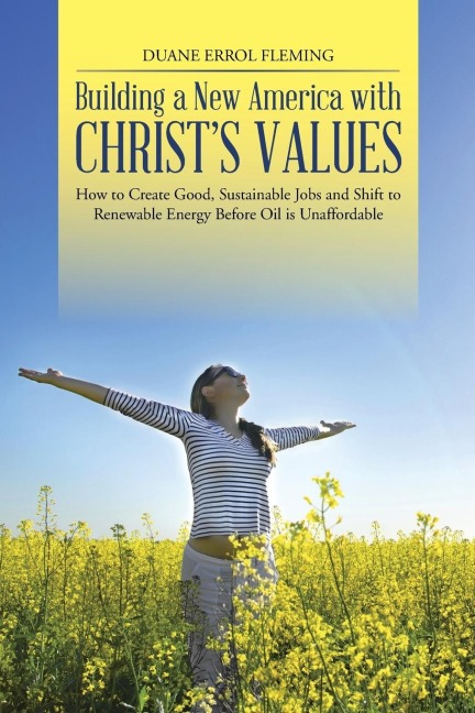 Building a New America with Christs Values: How to Create Good, Sustainable Jobs and Shift to Renewable Energy Before Oil is Unaffordable
