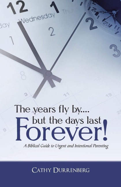The Years Fly By....But the Days Last Forever!: A Biblical Guide to Urgent and Intentional Parenting