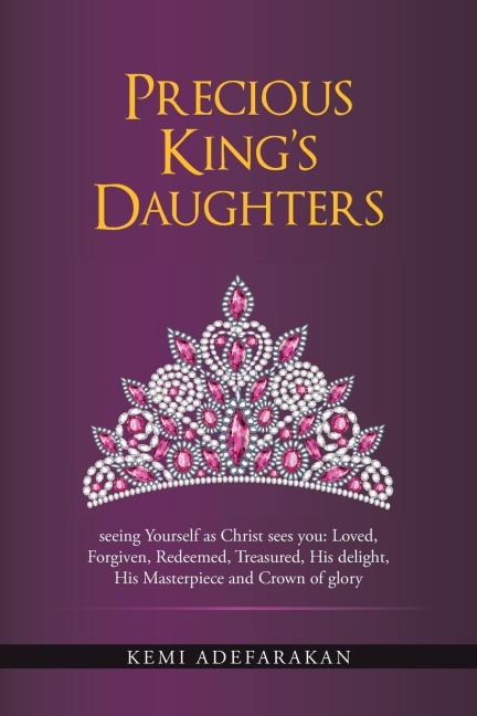 Precious Kings Daughters: seeing Yourself as Christ sees you: Loved, Forgiven, Redeemed, Treasured, His delight, His Masterpiece and Crown of glory