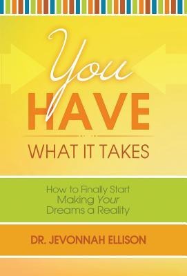 You Have What it Takes: How to Finally Start Making Your Dreams a Reality