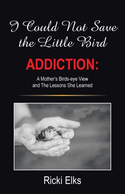 I Could Not Save the Little Bird: ADDICTION: A Mother's Birds-eye View and The Lessons She Learned