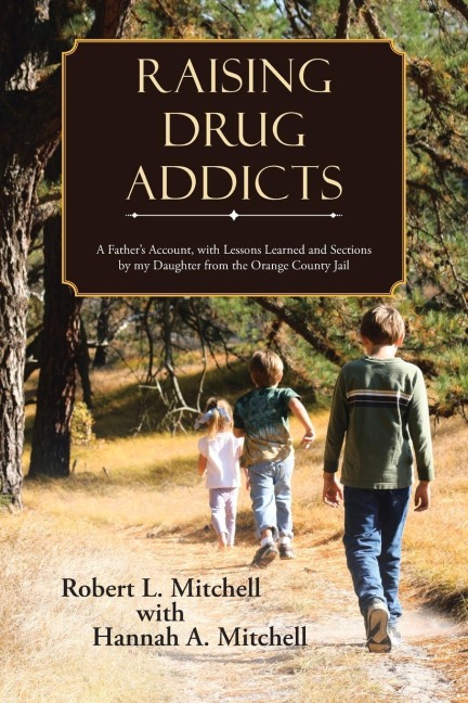 Raising Drug Addicts: A Fathers Account, with Lessons Learned and Sections by my Daughter from the Orange County Jail