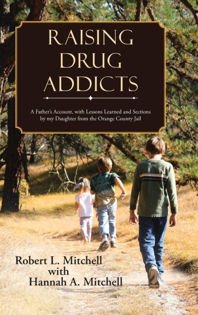 Raising Drug Addicts: A Fathers Account, with Lessons Learned and Sections by my Daughter from the Orange County Jail