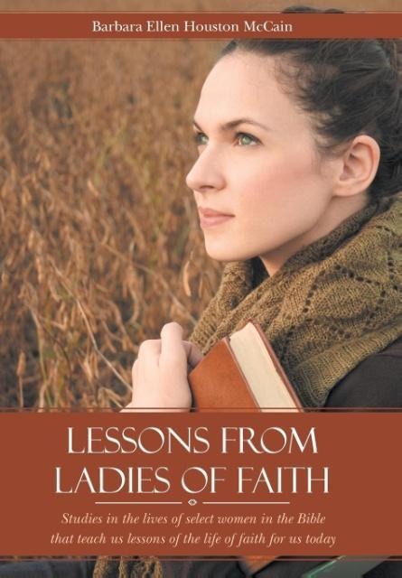 Lessons from Ladies of Faith: Studies in the Lives of Select Women in the Bible That Teach Us Lessons of the Life of Faith for Us Today