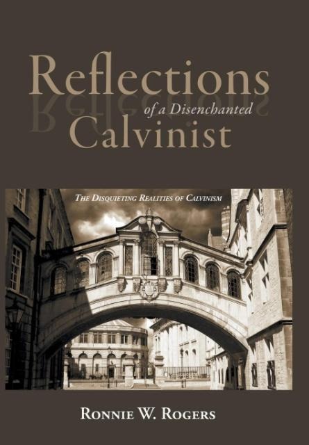 Reflections of a Disenchanted Calvinist: The Disquieting Realities of Calvinism