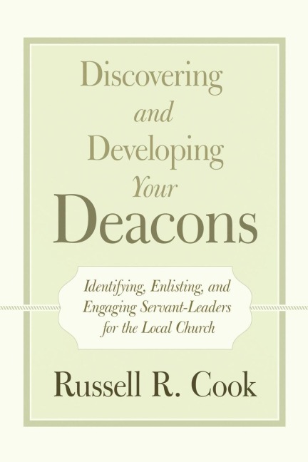 Discovering and Developing Your Deacons: Identifying, Enlisting, and Engaging Servant-Leaders for the Local Church