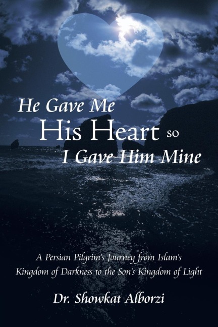 He Gave Me His Heart, So I Gave Him Mine: A Persian Pilgrims Journey from Islams Kingdom of Darkness to the Sons Kingdom of Light