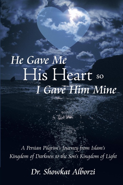 He Gave Me His Heart, So I Gave Him Mine: A Persian Pilgrim's Journey from Islam's Kingdom of Darkness to the Son's Kingdom of Light