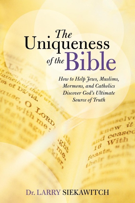 The Uniqueness of the Bible: How to Help Jews, Muslims, Mormons, and Catholics Discover Gods Ultimate Source of Truth