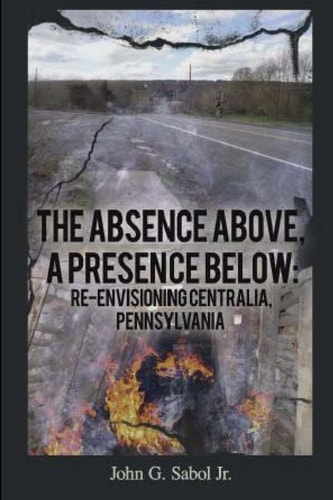 The Absence Above, a Presence Below Re-Envisioning Centralia, Pennsylvania