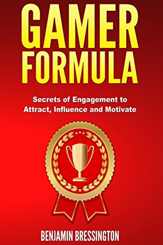 GAMER Formula Secrets of Engagement to Attract, Influence and Motivate: Games Have Changed User Behavior and Business Models