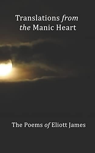 Translations From The Manic Heart The Poems Of Eliott James