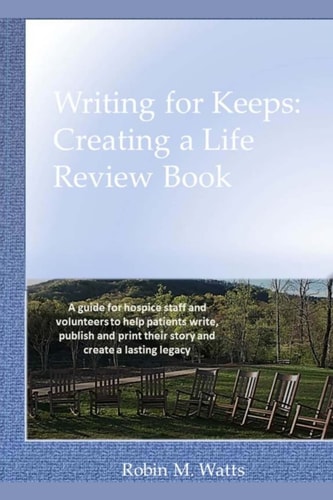 Writing for Keeps: Creating a Life Review Book A Guide for Hospice Staff and Volunteers to Help Patients Write, Publish and Print Their Story and Create a Lasting Legacy
