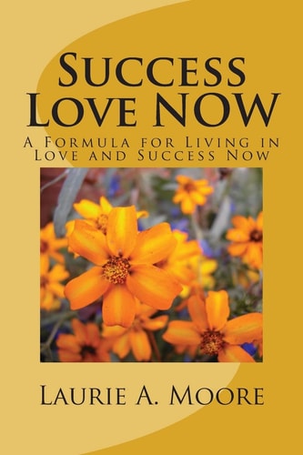 Success Love NOW A Formula for Living in Love and Success Now