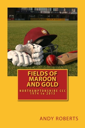 Fields Of Maroon And Gold A Gentle Ramble Through Northamptonshire Cricket