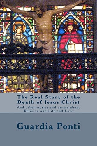 The Real Story of the Death of Jesus Christ And Other Stories and Essays about Religion and Life and Love