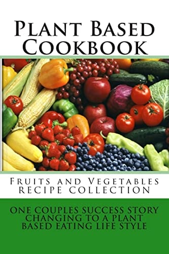 Plant Based Cookbook - Fruits and Vegetables Recipe Collection One Couples Success Story - Changing to a Plant Based Eating Life Style