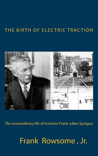 The Birth of Electric Traction The Extraordinary Life and Times of Inventor Frank Julian Sprague