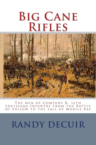 Big Cane Rifles The Men of Company K, 16th Louisiana Infantry from the Battle of Shilow to the Fall of Mobile Bay