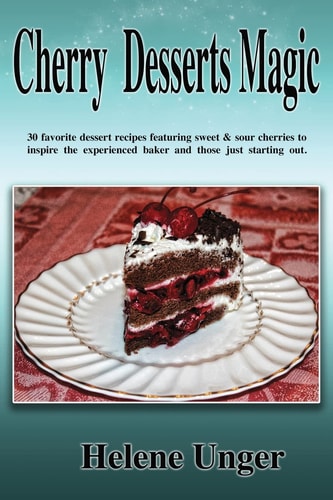 Cherry Desserts Magic 30 Favorite Dessert Recipes Featuring Sweet & Sour Cherries to Inspire the Experienced Baker and Those Just Starting Out