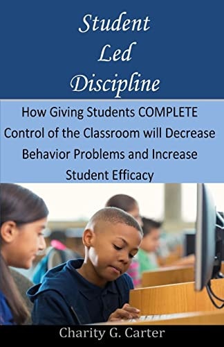 Student Led Discipline How Giving Students COMPLETE Control of the Classroom Will Decrease Behavior Problems and Increase Student Efficacy