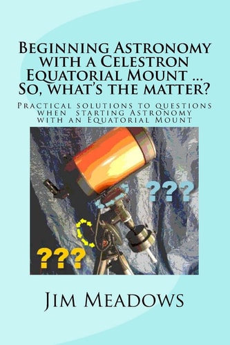 Beginning Astronomy with a Celestron Equatorial Mount ... So, What's the Matter? Practical Solutions to Questions when Starting Astronomy with an Equatorial Mount