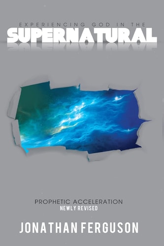 Experiencing God in the Supernatural Newly Revised Prophetic Acceleration
