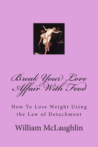 Break Your Love Affair With Food How to Lose Weight Using the Law of Detachment