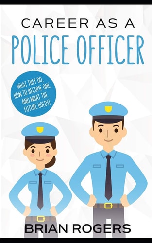 Career As a Police Officer What They Do, How to Become One, and What the Future Holds!