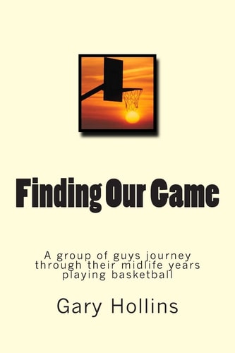 Finding Our Game A Group of Guys Journey Through Their Midlife Years Playing Basketball.