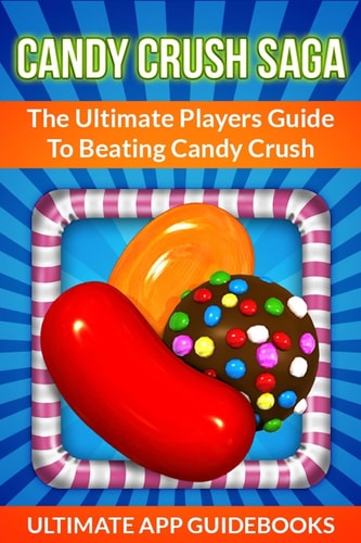 Candy Crush Saga The Ultimate Players Guide to Beating Candy Crush