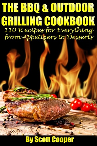 The BBQ and Outdoor Grilling Cookbook 110 Recipes for Everything from Appetizers to Desserts