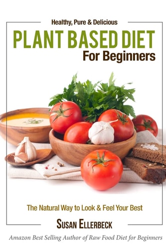 Plant Based Diet for Beginners Healthy, Pure and Delicious, the Natural Way to Look and Feel Your Best