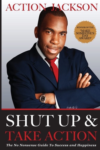 Shut Up and Take Action The No Nonsense Guide to Success and Happiness
