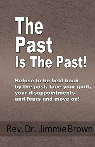 The Past Is the Past! Refuse to Be Held Back by the Past-Face Your Guilt, Your Disappointments and Fears and Move On!