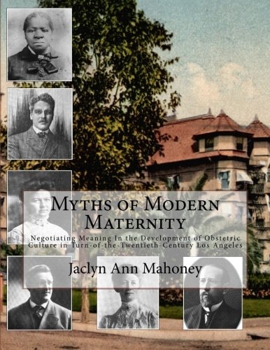 Myths of Modern Maternity Negotiating Meaning in the Development of Obstetric Culture in Turn-Of-the-Twentieth-Century Los Angeles