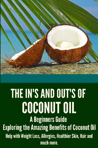 The In's and Out's of Coconut Oil A Beginners Guide to Exploring the Amazing Benefits of Coconut Oil Help with Weight Loss, Allergies, Healthier Skin, Hair and Much More.