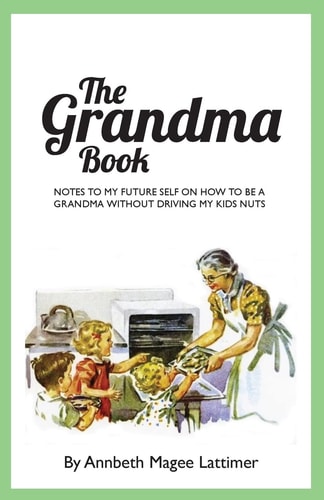 The Grandma Book Notes to My Future Self on How to Be a Grandma Without Driving My Kids Nuts