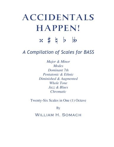ACCIDENTALS HAPPEN! a Compilation of Scales for BASS Twenty-Six Scales in One (1) Octave Major and Minor, Modes, Dominant 7th, Pentatonic and Ethnic, Diminished and Augmented, Whole Tone, Jazz and Blues, Chromatic