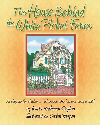 The House Behind the White Picket Fence An Allegory for Children... . . and Anyone Who Has Ever Been a Child